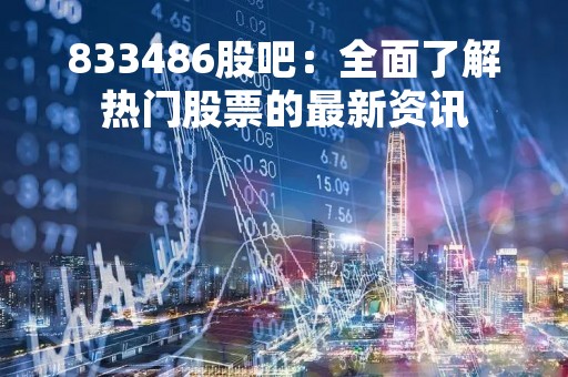 833486股吧:全面了解热门股票的最新资讯