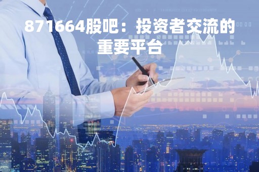 871664股吧:投资者交流的重要平台