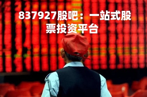  837927股吧：一站式股票投资平台 