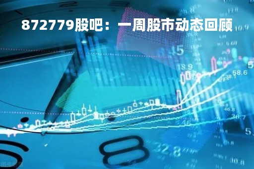 872779股吧：一周股市动态回顾