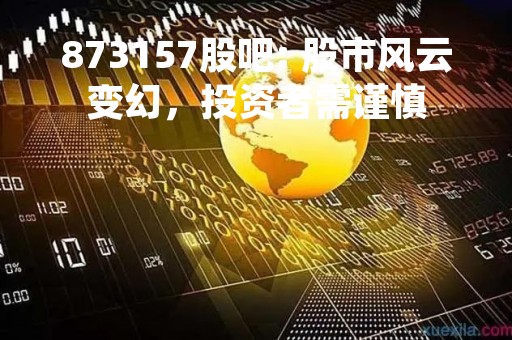 873157股吧: 股市风云变幻,投资者需谨慎