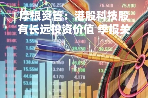 摩根资管：港股科技股有长远投资价值 季报关注两大因素