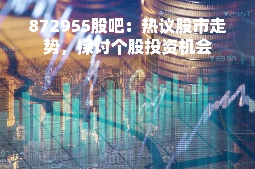 872955股吧：热议股市走势，探讨个股投资机会