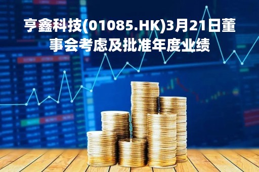 亨鑫科技(01085.HK)3月21日董事会考虑及批准年度业绩