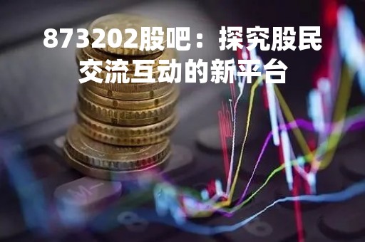 873202股吧：探究股民交流互动的新平台