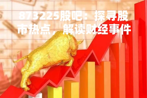 873225股吧：探寻股市热点，解读财经事件