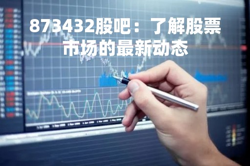 873432股吧：了解股票市场的最新动态