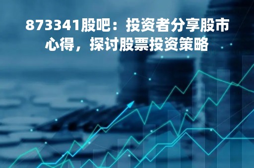 873341股吧：投资者分享股市心得，探讨股票投资策略