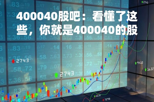 400040股吧：看懂了这些，你就是400040的股票专家！