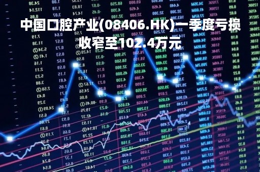 中国口腔产业(08406.HK)一季度亏损收窄至102.4万元