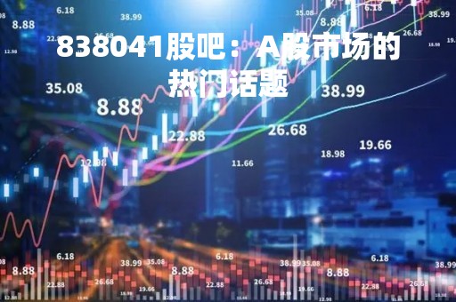 838041股吧：A股市场的热门话题