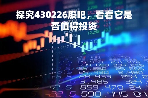 探究430226股吧，看看它是否值得投资