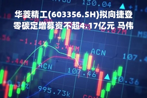华菱精工(603356.SH)拟向捷登零碳定增募资不超4.17亿元 马伟将成为实控人
