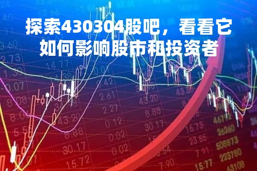 探索430304股吧，看看它如何影响股市和投资者