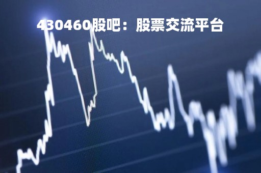 430460股吧：股票交流平台