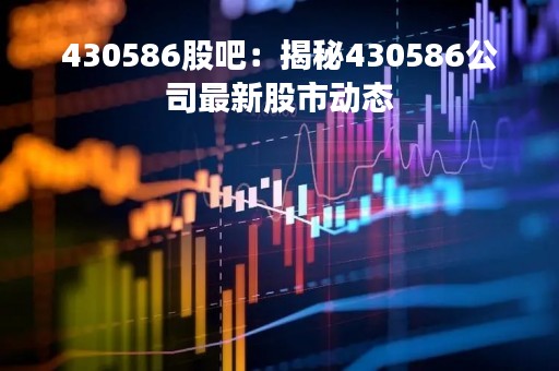 430586股吧：揭秘430586公司最新股市动态