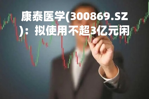 康泰医学(300869.SZ)：拟使用不超3亿元闲置自有资金进行现金管理