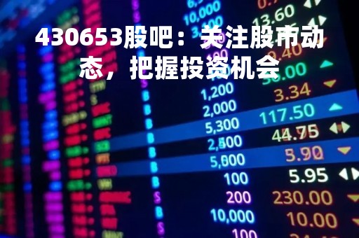 430653股吧：关注股市动态，把握投资机会