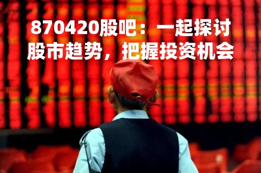 870420股吧：一起探讨股市趋势，把握投资机会