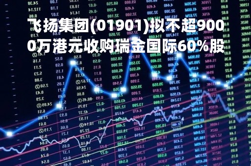 飞扬集团(01901)拟不超9000万港元收购瑞金国际60%股权