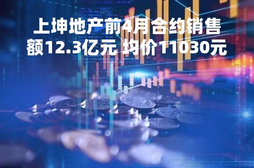 上坤地产前4月合约销售额12.3亿元 均价11030元/平方米