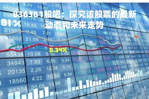836381股吧：探究该股票的最新动态和未来走势
