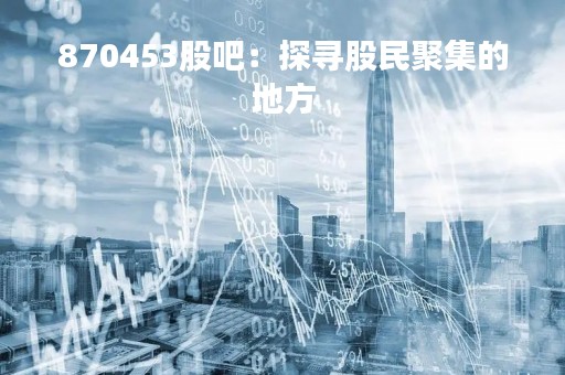 870453股吧：探寻股民聚集的地方