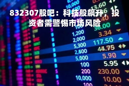 832307股吧：科技股飙升，投资者需警惕市场风险