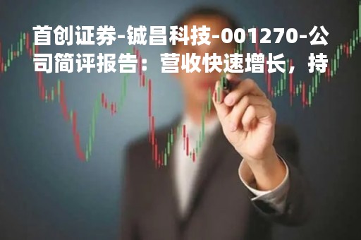 首创证券-铖昌科技-001270-公司简评报告：营收快速增长，持续加大研发投入-230505