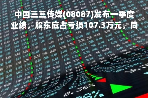 中国三三传媒(08087)发布一季度业绩，股东应占亏损107.3万元，同比收窄81.91%