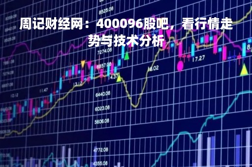周记财经网：400096股吧，看行情走势与技术分析