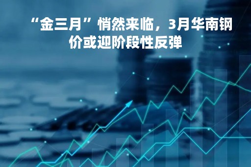 “金三月”悄然来临，3月华南钢价或迎阶段性反弹