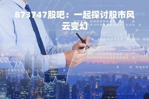 873747股吧：一起探讨股市风云变幻
