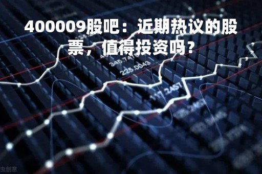 400009股吧：近期热议的股票，值得投资吗？