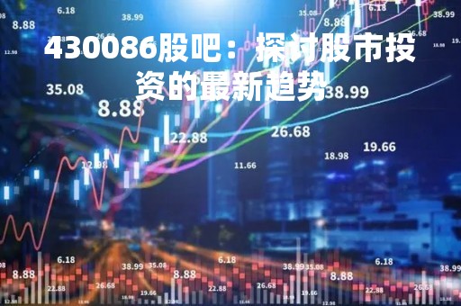 430086股吧：探讨股市投资的最新趋势