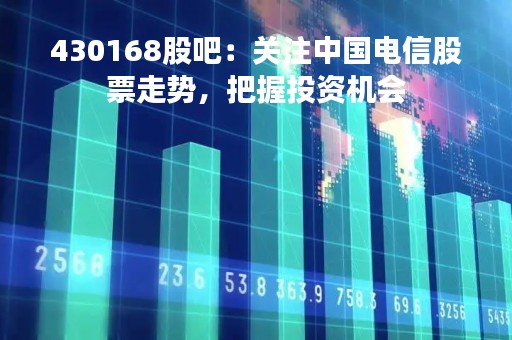 430168股吧：关注中国电信股票走势，把握投资机会