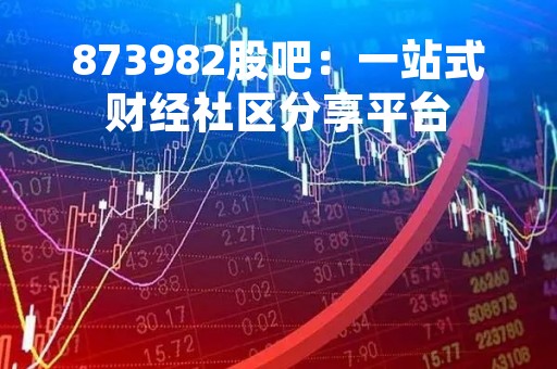 873982股吧：一站式财经社区分享平台