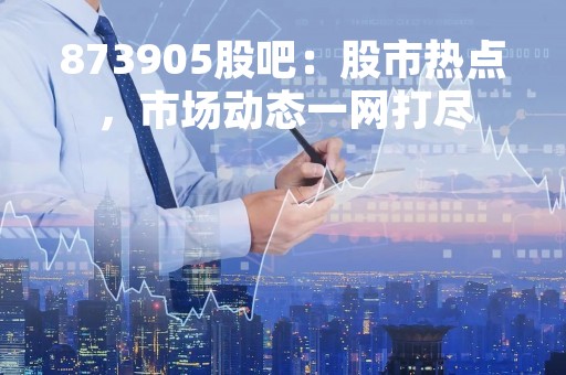 873905股吧：股市热点，市场动态一网打尽