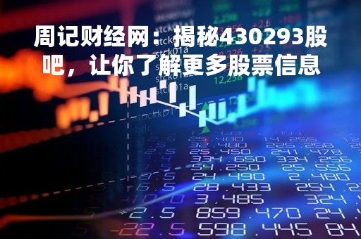 周记财经网：揭秘430293股吧，让你了解更多股票信息