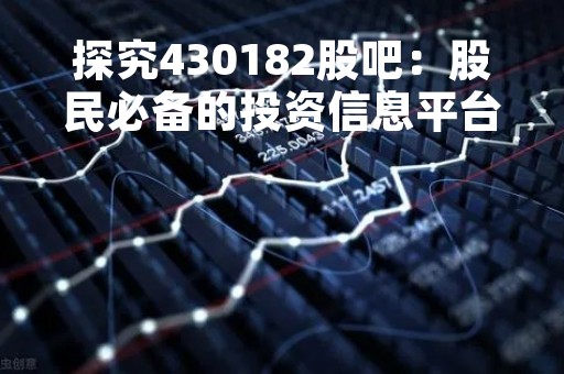 探究430182股吧：股民必备的投资信息平台