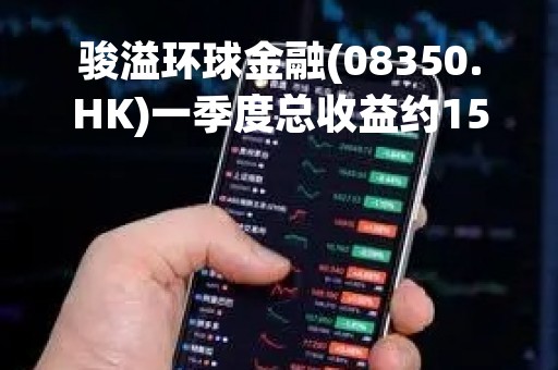 骏溢环球金融(08350.HK)一季度总收益约150万港元 同比微减
