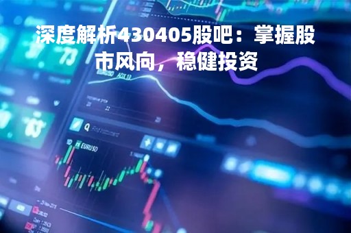 深度解析430405股吧：掌握股市风向，稳健投资