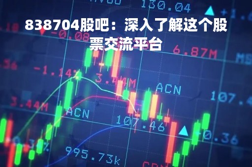 838704股吧：深入了解这个股票交流平台