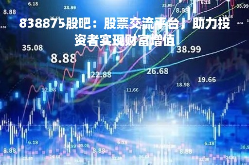 838875股吧：股票交流平台，助力投资者实现财富增值