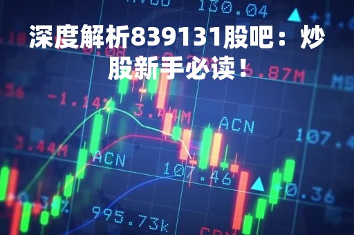 深度解析839131股吧:炒股新手必读!