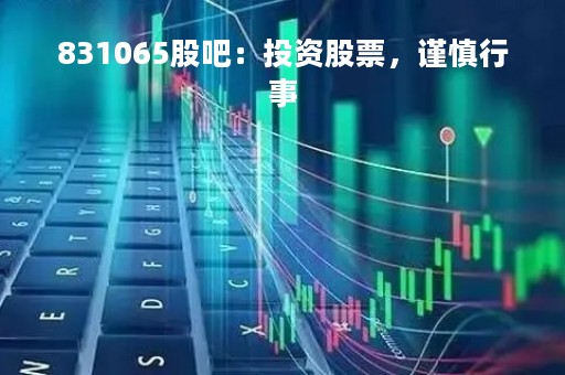 831065股吧:投资股票,谨慎行事