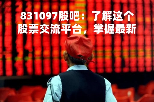 831097股吧：了解这个股票交流平台，掌握最新股市动态