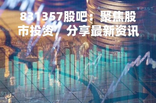 831357股吧：聚焦股市投资，分享最新资讯