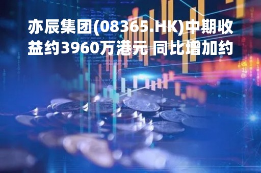 亦辰集团(08365.HK)中期收益约3960万港元 同比增加约31.6%
