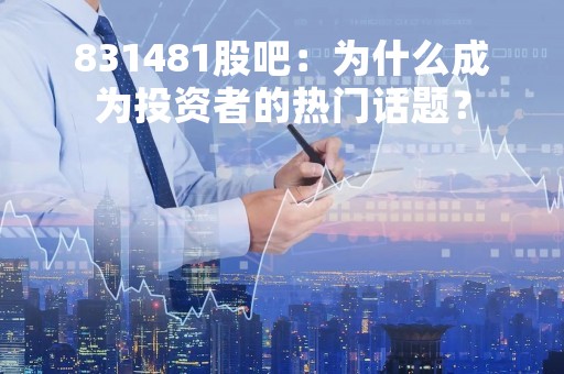 831481股吧:为什么成为投资者的热门话题?